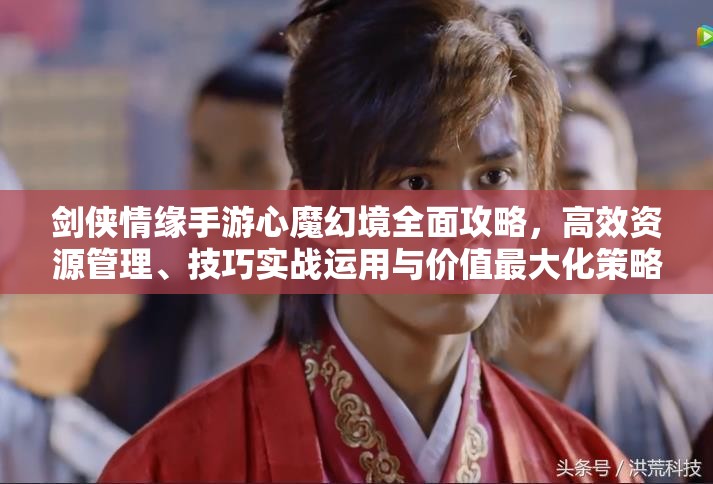 剑侠情缘手游心魔幻境全面攻略，高效资源管理、技巧实战运用与价值最大化策略