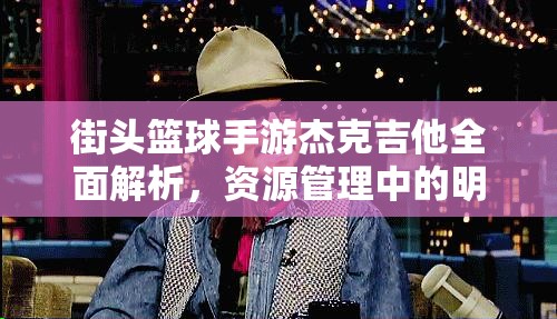 街头篮球手游杰克吉他全面解析，资源管理中的明星角色属性图鉴详解