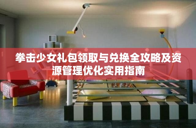 拳击少女礼包领取与兑换全攻略及资源管理优化实用指南