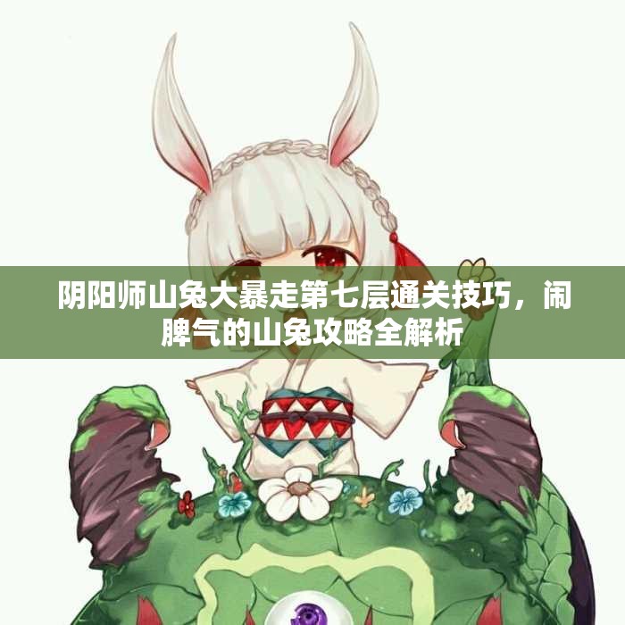 阴阳师山兔大暴走第七层通关技巧，闹脾气的山兔攻略全解析