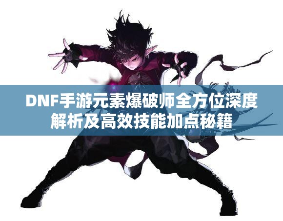 DNF手游元素爆破师全方位深度解析及高效技能加点秘籍