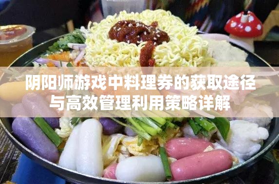 阴阳师游戏中料理券的获取途径与高效管理利用策略详解