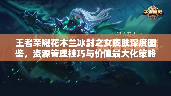 王者荣耀花木兰冰封之女皮肤深度图鉴，资源管理技巧与价值最大化策略