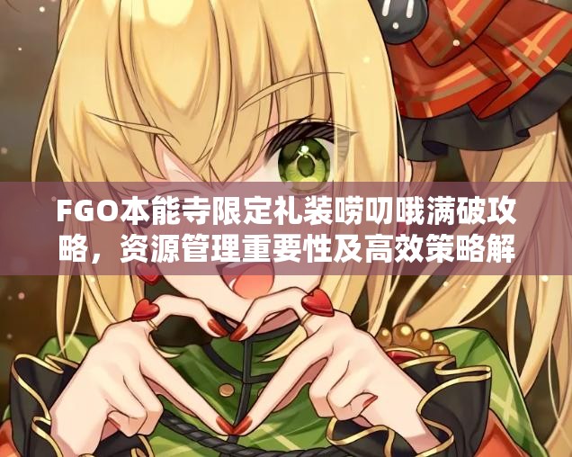 FGO本能寺限定礼装唠叨哦满破攻略，资源管理重要性及高效策略解析