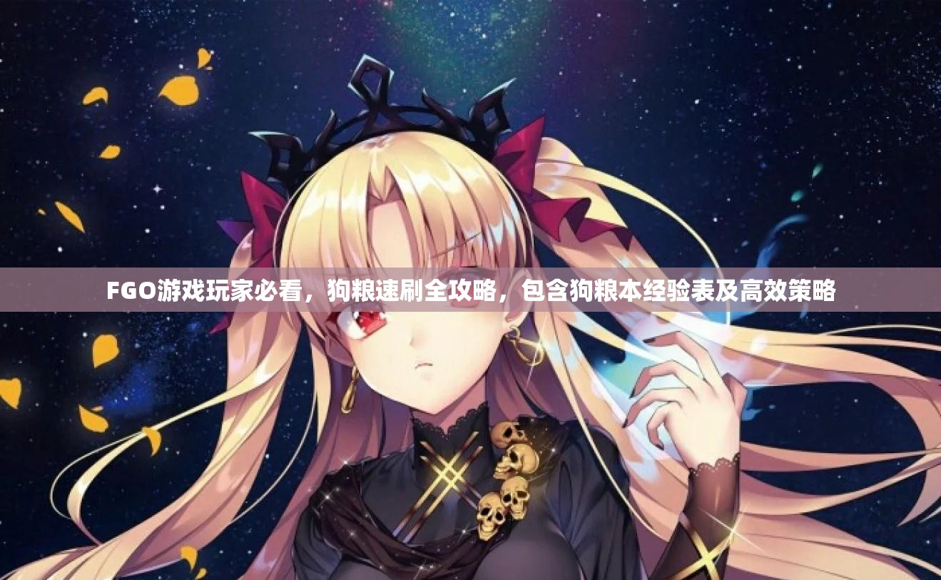FGO游戏玩家必看，狗粮速刷全攻略，包含狗粮本经验表及高效策略