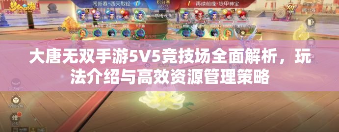 大唐无双手游5V5竞技场全面解析，玩法介绍与高效资源管理策略
