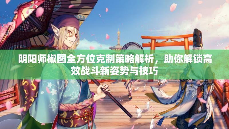 阴阳师椒图全方位克制策略解析，助你解锁高效战斗新姿势与技巧