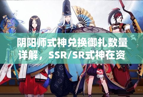阴阳师式神兑换御扎数量详解，SSR/SR式神在资源管理中的重要性及兑换策略