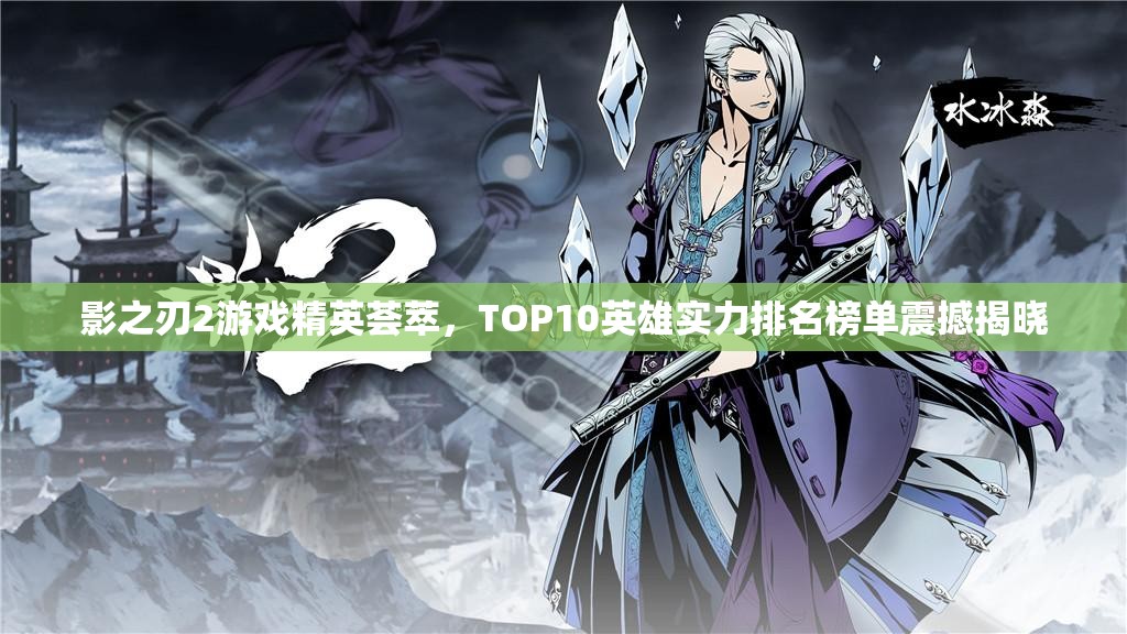 影之刃2游戏精英荟萃，TOP10英雄实力排名榜单震撼揭晓