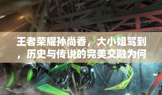 王者荣耀孙尚香，大小姐驾到，历史与传说的完美交融为何如此迷人？