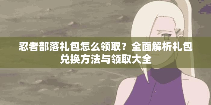 忍者部落礼包怎么领取？全面解析礼包兑换方法与领取大全
