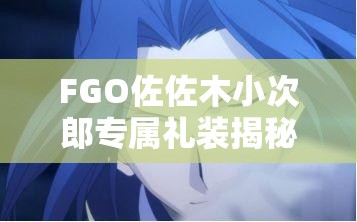 FGO佐佐木小次郎专属礼装揭秘，山中夜空能否助他战力飙升？