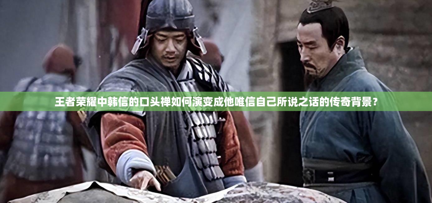 王者荣耀中韩信的口头禅如何演变成他唯信自己所说之话的传奇背景？