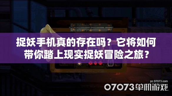 捉妖手机真的存在吗？它将如何带你踏上现实捉妖冒险之旅？