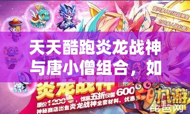 天天酷跑炎龙战神与唐小僧组合，如何搭配才能突破高分极限？