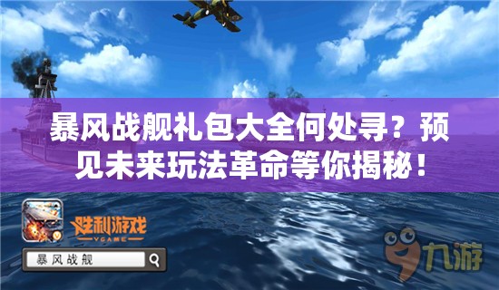 暴风战舰礼包大全何处寻？预见未来玩法革命等你揭秘！