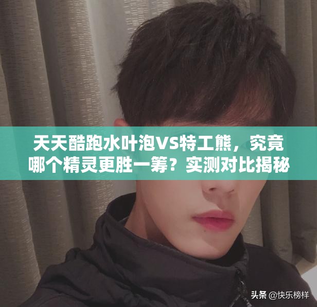 天天酷跑水叶泡VS特工熊，究竟哪个精灵更胜一筹？实测对比揭秘！