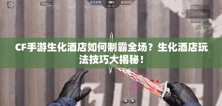 CF手游生化酒店如何制霸全场？生化酒店玩法技巧大揭秘！