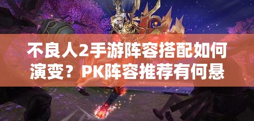 不良人2手游阵容搭配如何演变？PK阵容推荐有何悬念？