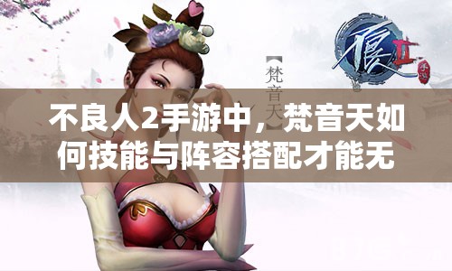 不良人2手游中，梵音天如何技能与阵容搭配才能无敌？深度解析来了！