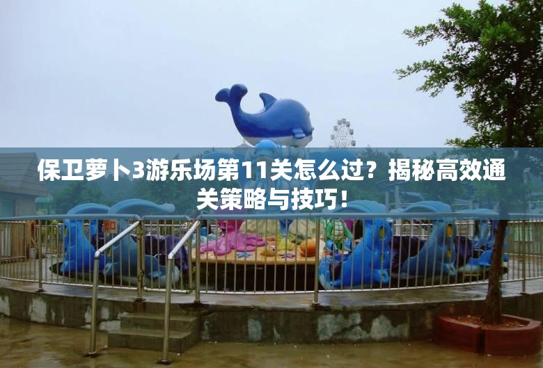 保卫萝卜3游乐场第11关怎么过？揭秘高效通关策略与技巧！