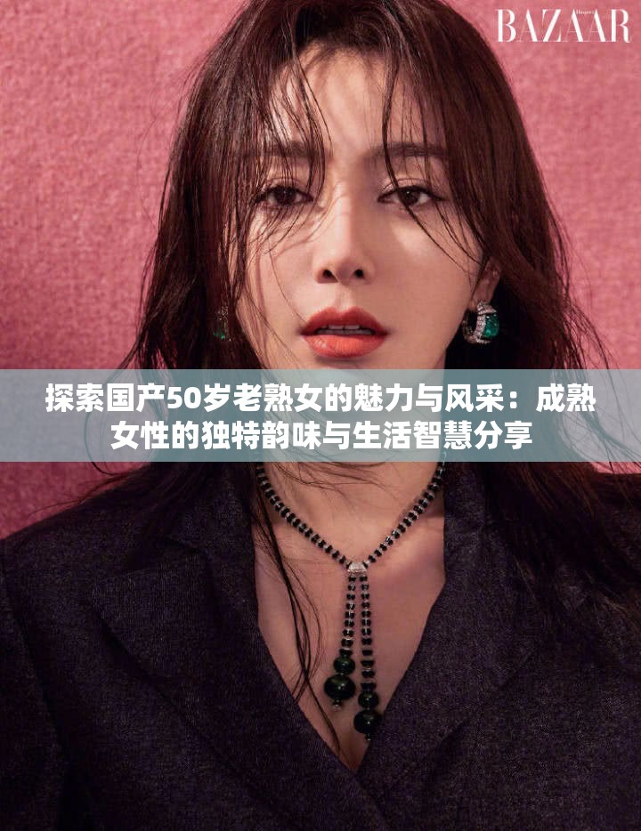 探索国产50岁老熟女的魅力与风采：成熟女性的独特韵味与生活智慧分享