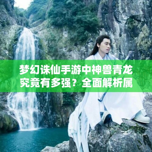 梦幻诛仙手游中神兽青龙究竟有多强？全面解析属性技能图鉴！