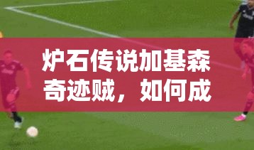 炉石传说加基森奇迹贼，如何成为无限可能的翻盘神器？