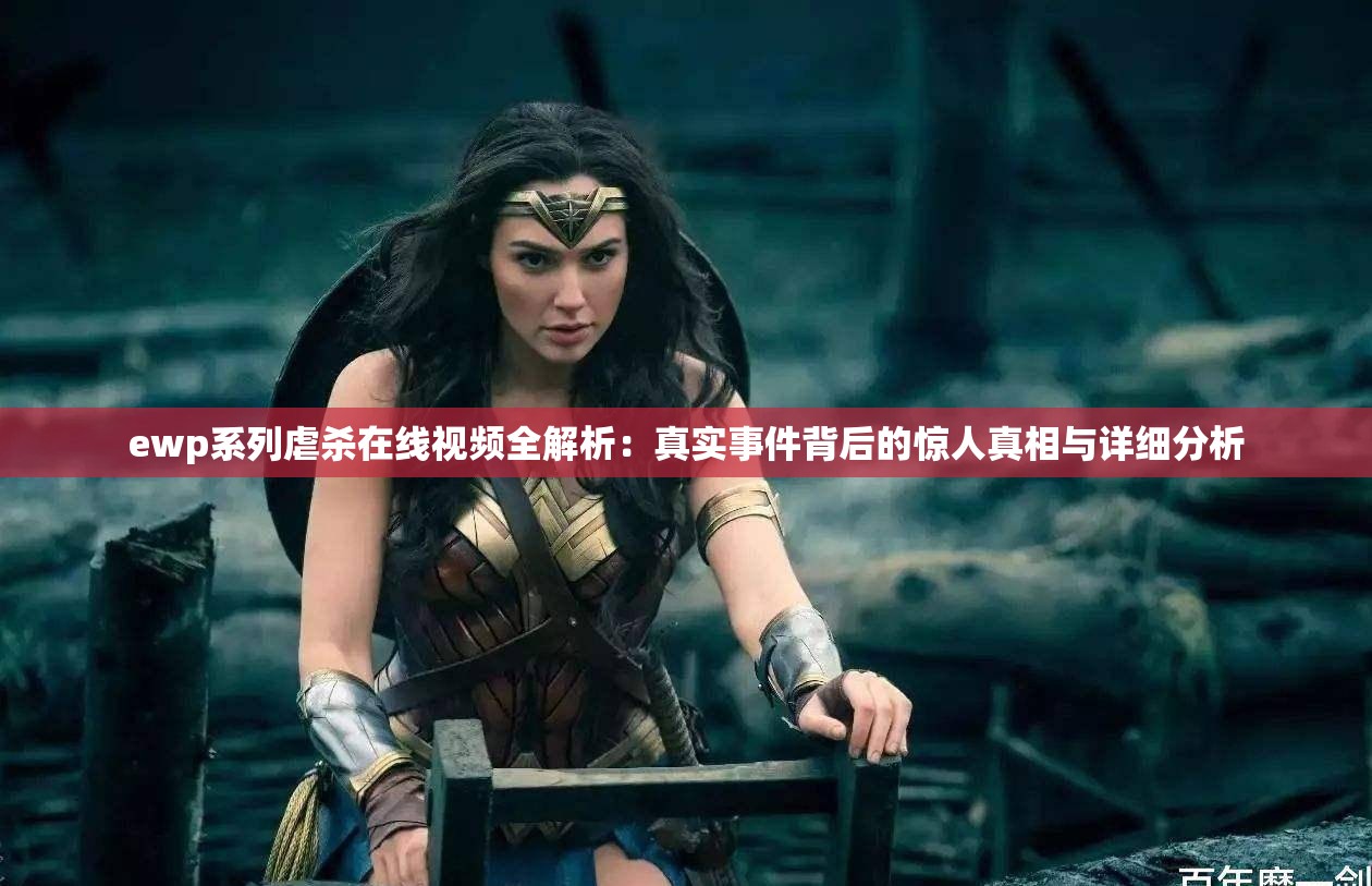 ewp系列虐杀在线视频全解析：真实事件背后的惊人真相与详细分析