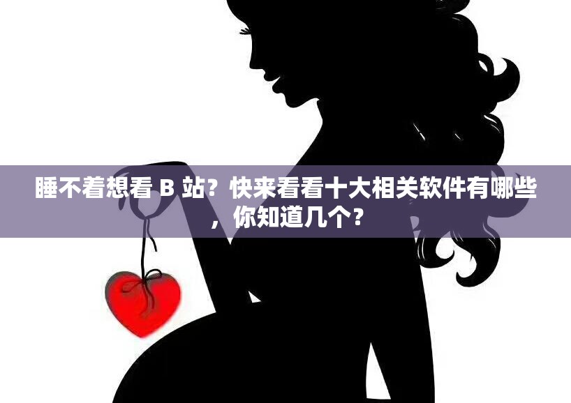 睡不着想看 B 站？快来看看十大相关软件有哪些，你知道几个？