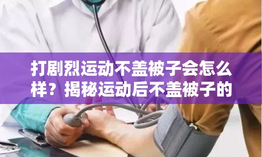 打剧烈运动不盖被子会怎么样？揭秘运动后不盖被子的健康影响与科学建议