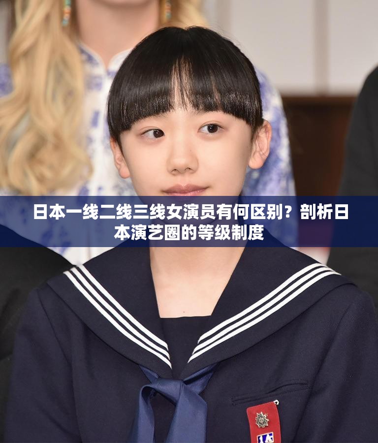 日本一线二线三线女演员有何区别？剖析日本演艺圈的等级制度