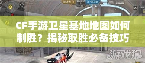 CF手游卫星基地地图如何制胜？揭秘取胜必备技巧！