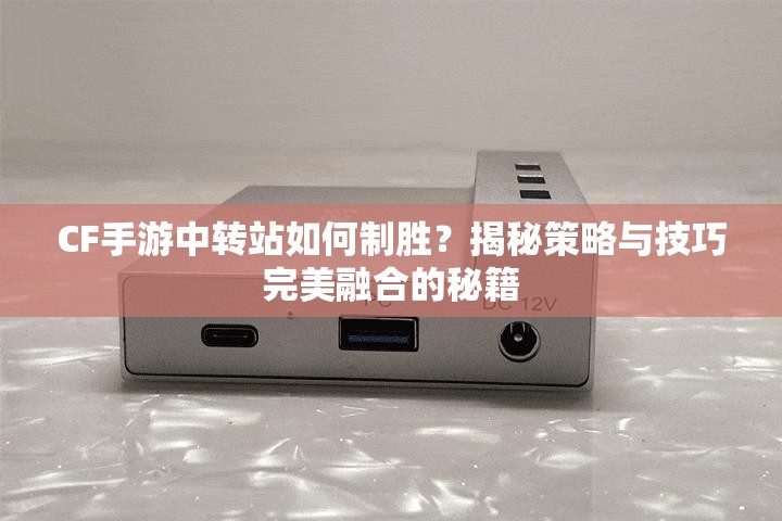 CF手游中转站如何制胜？揭秘策略与技巧完美融合的秘籍