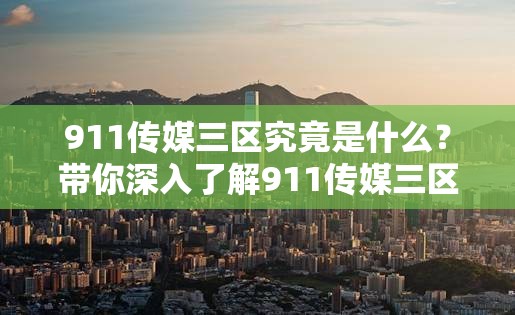 911传媒三区究竟是什么？带你深入了解911传媒三区的独特之处