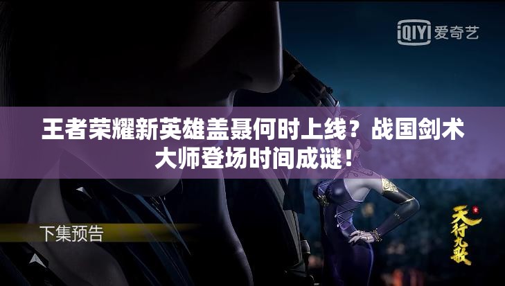 王者荣耀新英雄盖聂何时上线？战国剑术大师登场时间成谜！