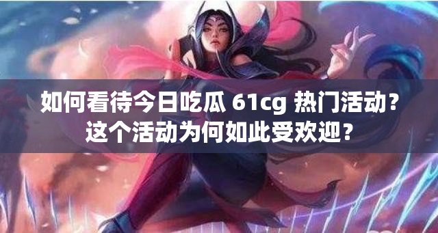 如何看待今日吃瓜 61cg 热门活动？这个活动为何如此受欢迎？