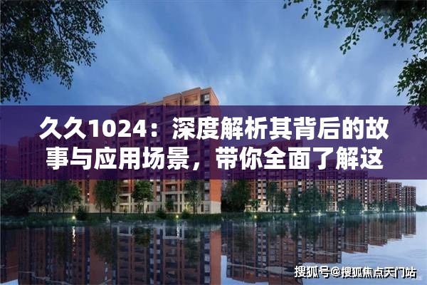 久久1024：深度解析其背后的故事与应用场景，带你全面了解这一神秘代码的起源与意义