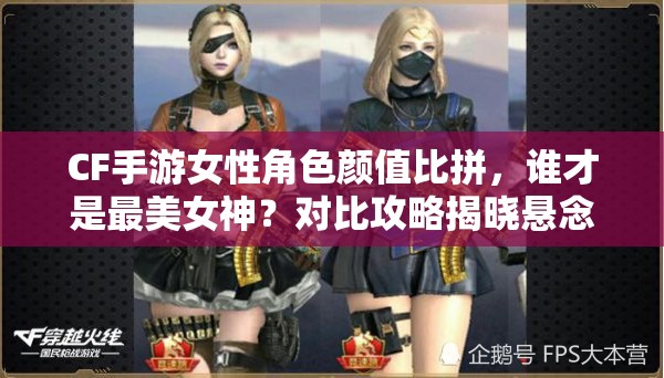 CF手游女性角色颜值比拼，谁才是最美女神？对比攻略揭晓悬念！