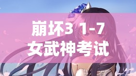 崩坏3 1-7女武神考试如何速通？揭秘通关攻略与未来玩法大变革？