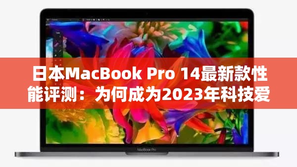 日本MacBook Pro 14最新款性能评测：为何成为2023年科技爱好者的首选？