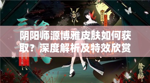 阴阳师源博雅皮肤如何获取？深度解析及特效欣赏揭秘悬念