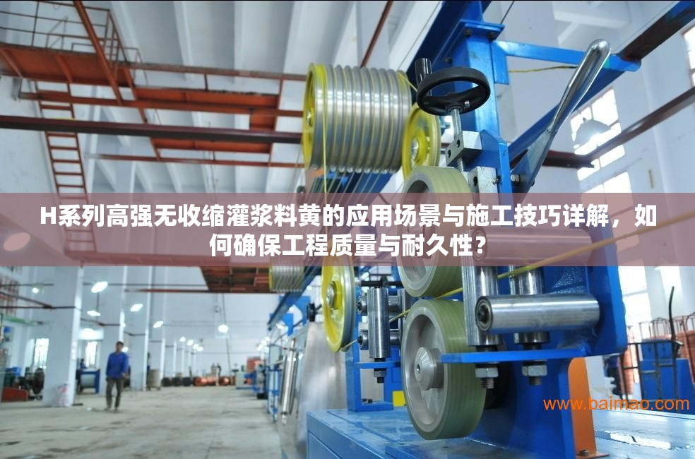 H系列高强无收缩灌浆料黄的应用场景与施工技巧详解，如何确保工程质量与耐久性？