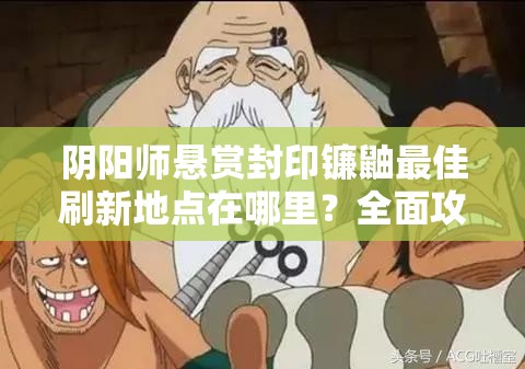 阴阳师悬赏封印镰鼬最佳刷新地点在哪里？全面攻略揭秘