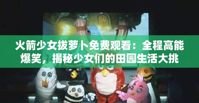 火箭少女拔萝卜免费观看：全程高能爆笑，揭秘少女们的田园生活大挑战
