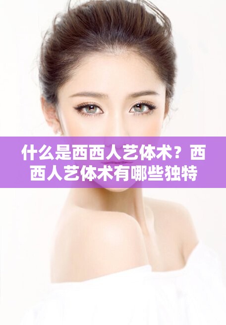 什么是西西人艺体术？西西人艺体术有哪些独特之处和魅力？