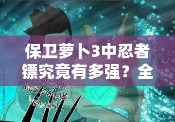 保卫萝卜3中忍者镖究竟有多强？全面解析其神秘属性揭秘悬念！