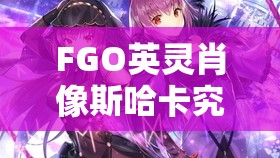 FGO英灵肖像斯哈卡究竟有多强？全面解析其属性图鉴揭秘