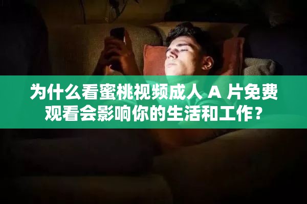 为什么看蜜桃视频成人 A 片免费观看会影响你的生活和工作？