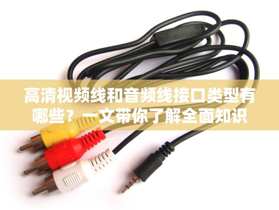 高清视频线和音频线接口类型有哪些？一文带你了解全面知识